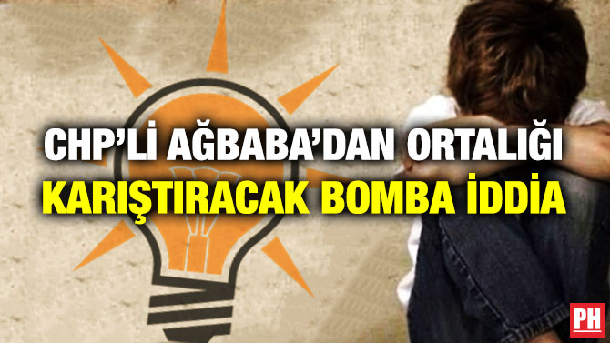 CHP’li Ağbaba’dan Ortalığı Karıştıracak Bomba İddia