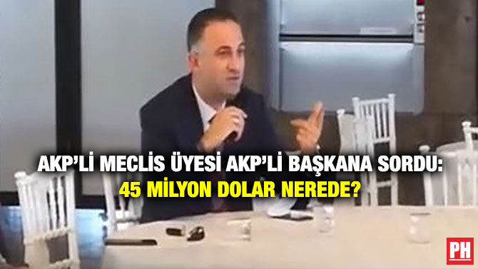 AKP’li Meclis Üyesi AKP’li Başkana Sordu: 45 Milyon Dolar Nerede?
