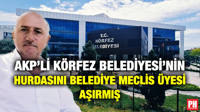 AKP’li Körfez Belediyesi’nin Hurdasını Belediye Meclis Üyesi Aşırmış