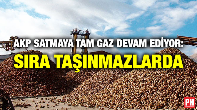 AKP Satmaya Tam Gaz Devam Ediyor: Sıra Taşınmazlarda