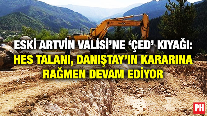 Eski Artvin Valisi’ne ‘ÇED’ Kıyağı: HES Talanı, Danıştay’ın Kararına Rağmen Devam Ediyor