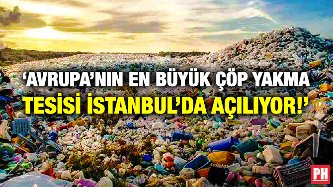 ‘Avrupa’nın En Büyük Çöp Yakma Tesisi İstanbul’da Açılıyor!’