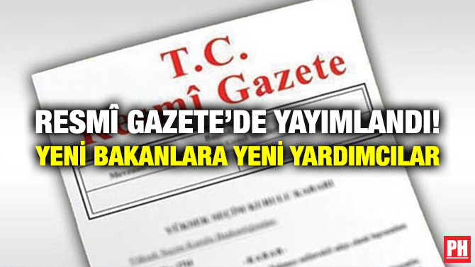 Resmi Gazete’de Yayımlandı! Yeni Bakanlara Yeni Yardımcılar