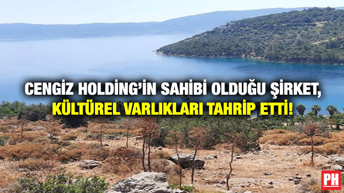 Cengiz Holding’in Sahibi Olduğu Şirket, Kültürel Varlıkları Tahrip Etti!