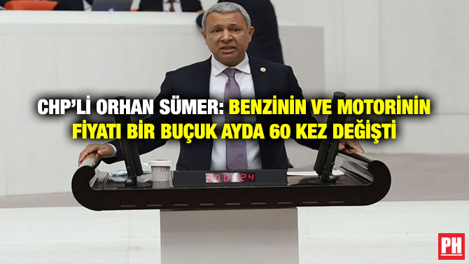 CHP’li Orhan Sümer: Benzinin ve Motorinin Fiyatı Bir Buçuk Ayda 60 Kez Değişti