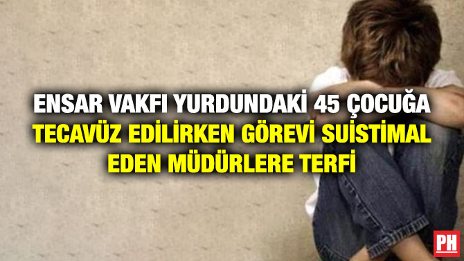 Ensar Vakfı Yurdundaki 45 Çocuğa Tecavüz Edilirken Görevi Suistimal Eden Müdürlere Terfi