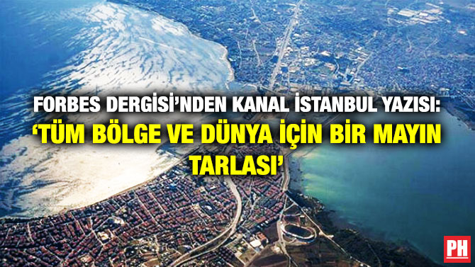Forbes Dergisi’nden Kanal İstanbul Yazısı: ‘Tüm Bölge ve Dünya için Bir Mayın Tarlası’
