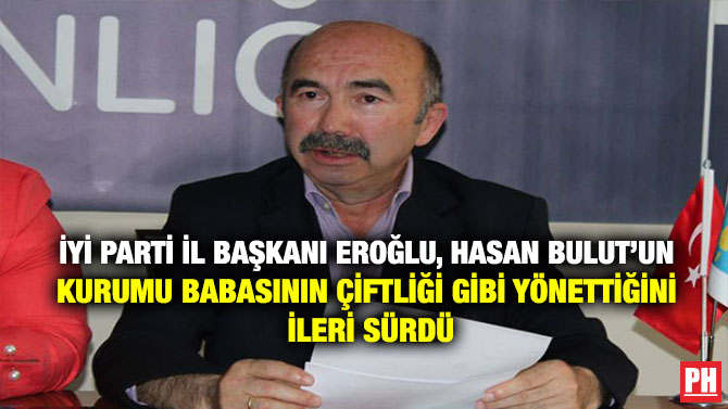 İYİ Parti İl Başkanı Eroğlu, Hasan Bulut’un Kurumu Babasının Çiftliği Gibi Yönettiğini İleri Sürdü