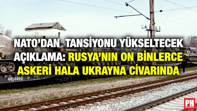 NATO’dan Tansiyonu Yükseltecek Açıklama: Rusya’nın On Binlerce Askeri Hala Ukrayna Civarında