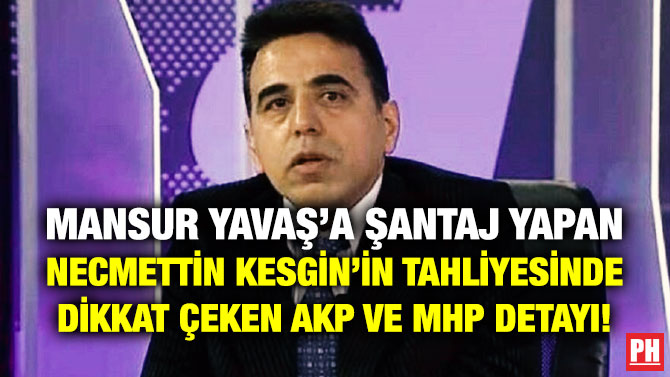 Mansur Yavaş’a Şantaj Yapan Necmettin Kesgin’in Tahliyesinde Dikkat Çeken AKP ve MHP Detayı!