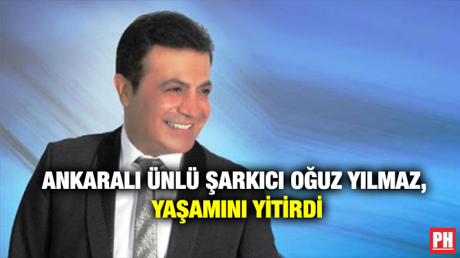 Ankaralı Ünlü Şarkıcı Oğuz Yılmaz, Yaşamını Yitirdi
