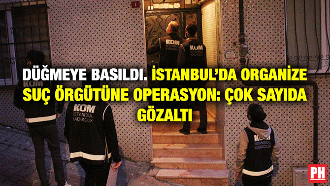 Düğmeye Basıldı. İstanbul’da Organize Suç Örgütüne Operasyon: Çok Sayıda Gözaltı