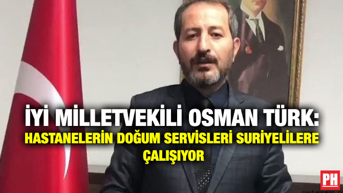 İYİ Milletvekili Osman Türk: Hastanelerin Doğum Servisleri Suriyelilere Çalışıyor