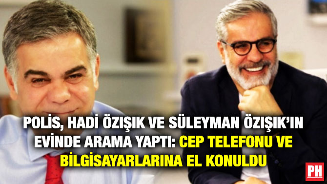 Polis, Hadi Özışık ve Süleyman Özışık’ın Evinde Arama Yaptı: Cep Telefonu ve Bilgisayarlarına El Konuldu