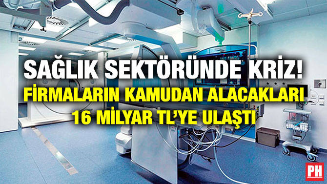 Sağlık Sektöründe Kriz! Firmaların Kamudan Alacakları 16 Milyar TL’ye Ulaştı