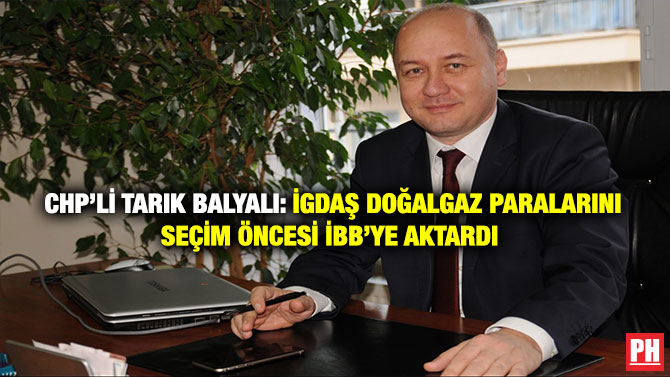 CHP’li Tarık Balyalı: İGDAŞ Doğalgaz Paralarını Seçim Öncesi İBB’ye Aktardı