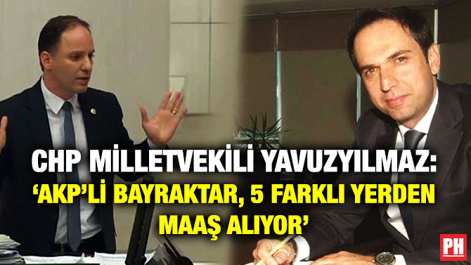 CHP Milletvekili Yavuzyılmaz: ‘AKP’li Bayraktar, 5 Farklı Yerden Maaş Alıyor’