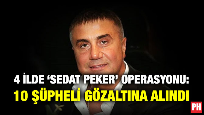 4 İlde ‘Sedat Peker’ Operasyonu: 10 Şüpheli Gözaltına Alındı