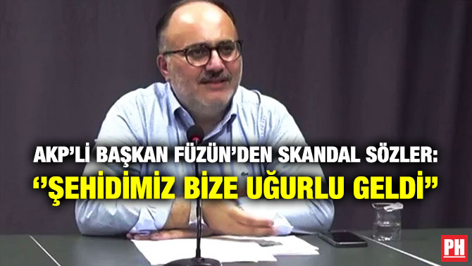 AKP’li Başkan Füzün’den Skandal Sözler: ”Şehidimiz Bize Uğurlu Geldi”