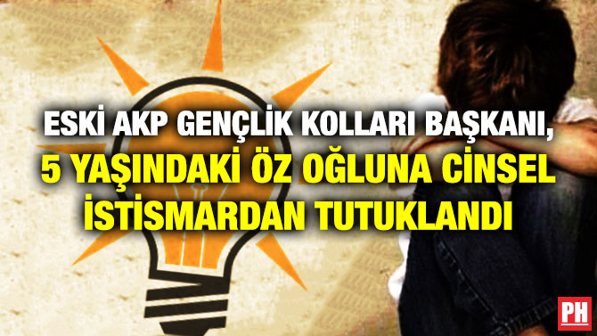 Eski AKP Gençlik Kolları Başkanı, 5 Yaşındaki Öz Oğluna Cinsel İstismardan Tutuklandı