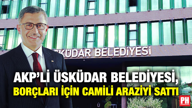 AKP’li Üsküdar Belediyesi, Borçları için Camili Araziyi Sattı