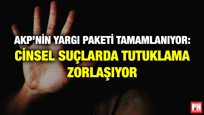 AKP’nin Yargı Paketi Tamamlanıyor: Cinsel Suçlarda Tutuklama Zorlaşıyor
