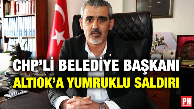 CHP’li Belediye Başkanı Altıok’a Yumruklu Saldırı