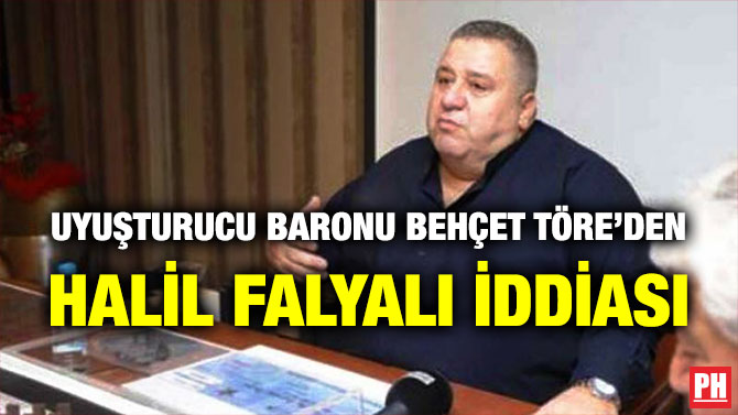 Uyuşturucu Baronu Behçet Töre’den Halil Falyalı İddiası