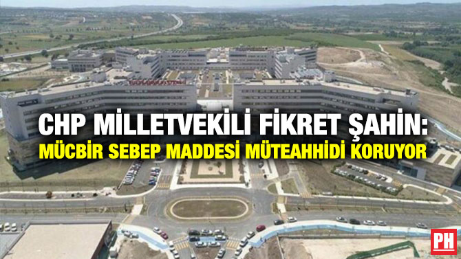 CHP Milletvekili Fikret Şahin: Mücbir Sebep Maddesi Müteahhidi Koruyor