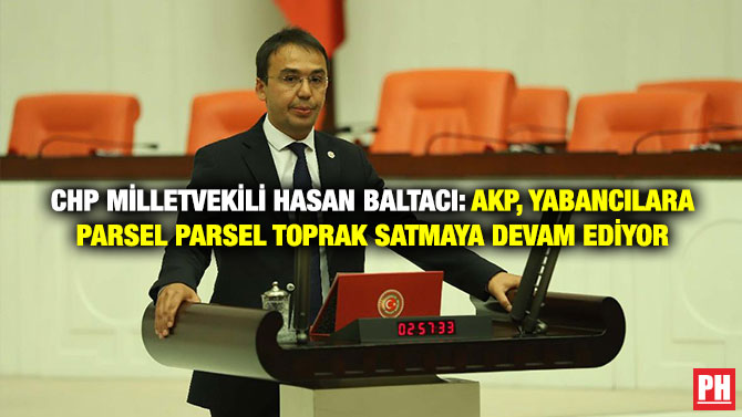 CHP Milletvekili Hasan Baltacı: AKP, Yabancılara Parsel Parsel Toprak Satmaya Devam Ediyor