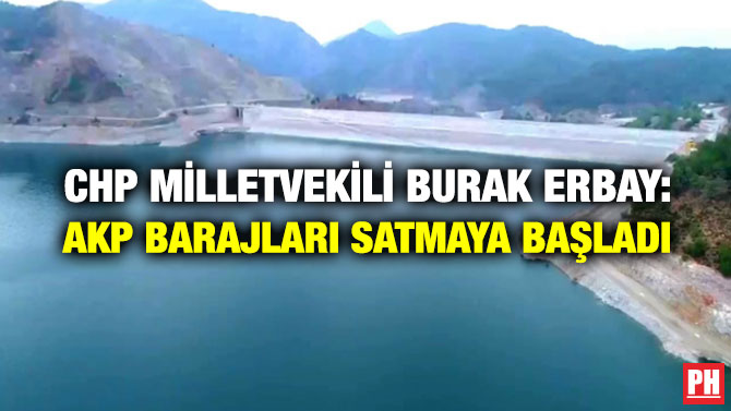 CHP Milletvekili Burak Erbay: AKP Barajları Satmaya Başladı