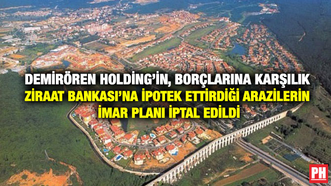 Demirören Holding’in, Borçlarına Karşılık Ziraat Bankası’na İpotek Ettirdiği Arazilerin İmar Planı İptal Edildi