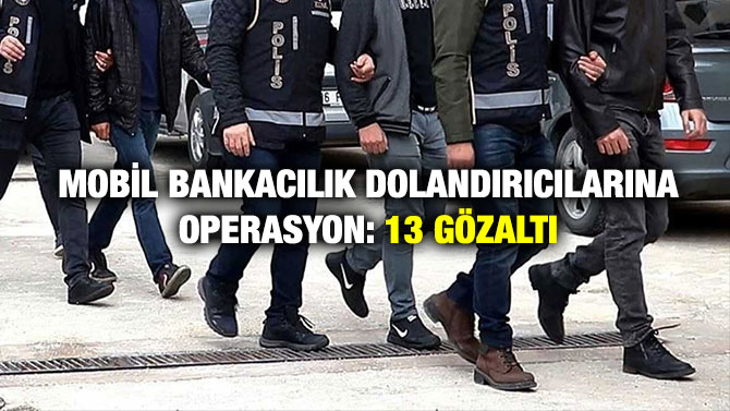 Mobil Bankacılık Dolandırıcılarına Operasyon: 13 Gözaltı