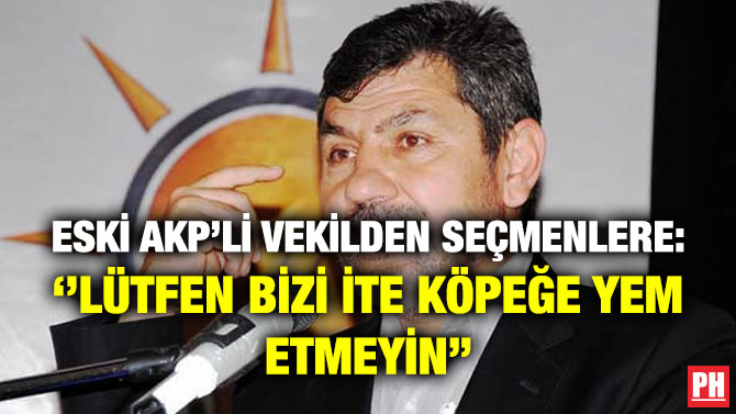Eski AKP’li Vekilden Seçmenlere: ”Lütfen Bizi İte Köpeğe Yem Etmeyin”