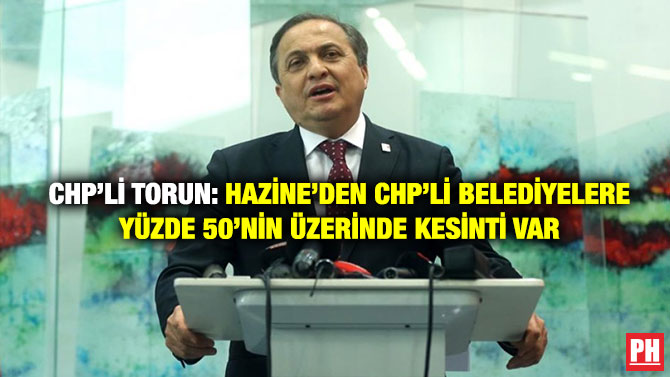 CHP’li Torun: Hazine’den CHP’li Belediyelere Yüzde 50’nin Üzerinde Kesinti Var