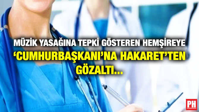 Müzik Yasağına Tepki Gösteren Hemşireye ‘Cumhurbaşkanına Hakaret’ten Gözaltı…