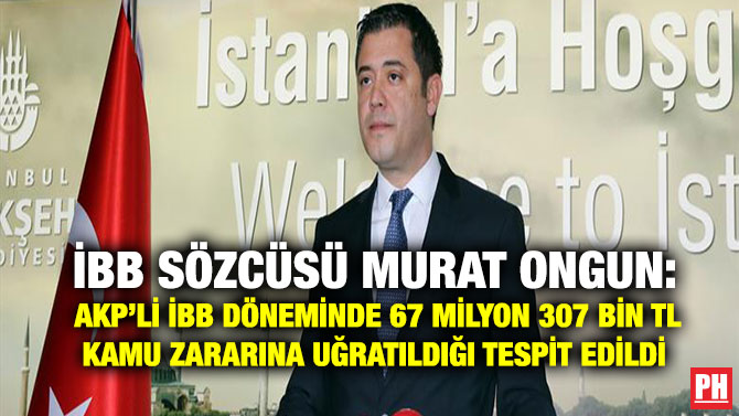 İBB Sözcüsü Murat Ongun: AKP’li İBB Döneminde 67 Milyon 307 Bin TL Kamu Zararına Uğratıldığı Tespit Edildi’