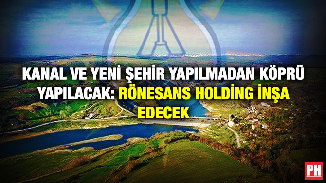 Kanal ve Yeni Şehir Yapılmadan Köprü Yapılacak: Rönesans Holding İnşa Edecek