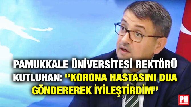 Pamukkale Üniversitesi Rektörü Kutluhan: ”Korona Hastasını Dua Göndererek İyileştirdim”