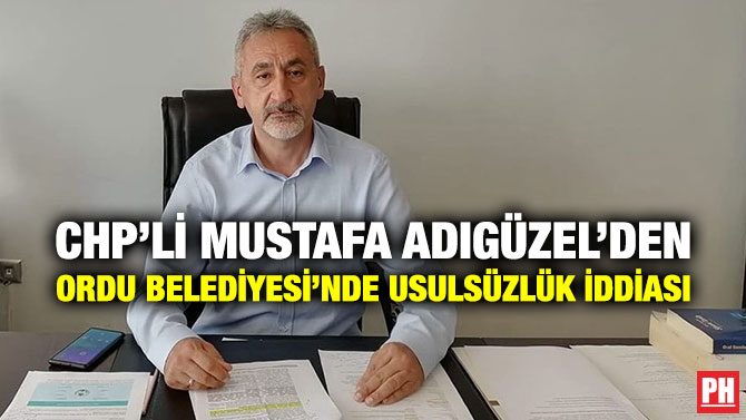 CHP’li Mustafa Adıgüzel’den Ordu Belediyesi’nde Usulsüzlük İddiası