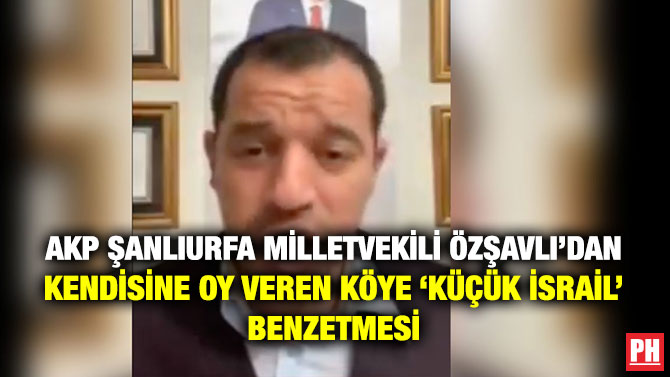AKP Şanlıurfa Milletvekili Özşavlı’dan Kendisine Oy Veren Köye ‘Küçük İsrail’ Benzetmesi