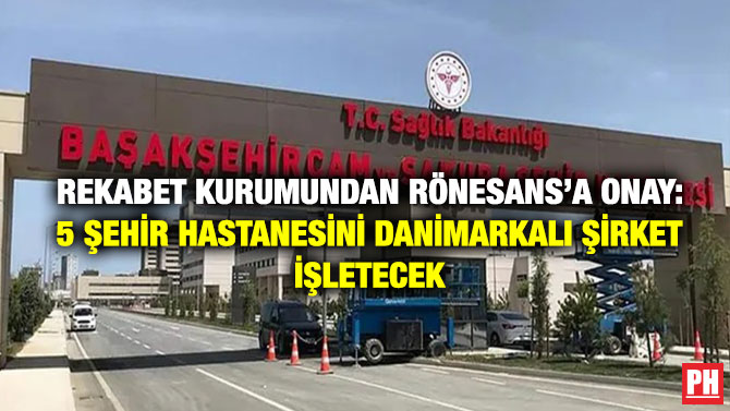 Rekabet Kurumundan Rönesans’a Onay: 5 Şehir Hastanesini Danimarkalı Şirket İşletecek