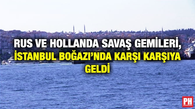 Rus ve Hollanda Savaş Gemileri, İstanbul Boğazı’nda Karşı Karşıya Geldi
