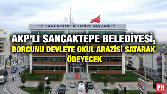 AKP’li Sancaktepe Belediyesi, Borcunu Devlete Okul Arazisi Satarak Ödeyecek