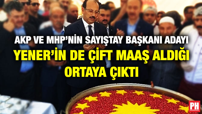 AKP ve MHP’nin Sayıştay Başkanı Adayı Yener’in de Çift Maaş Aldığı Ortaya Çıktı