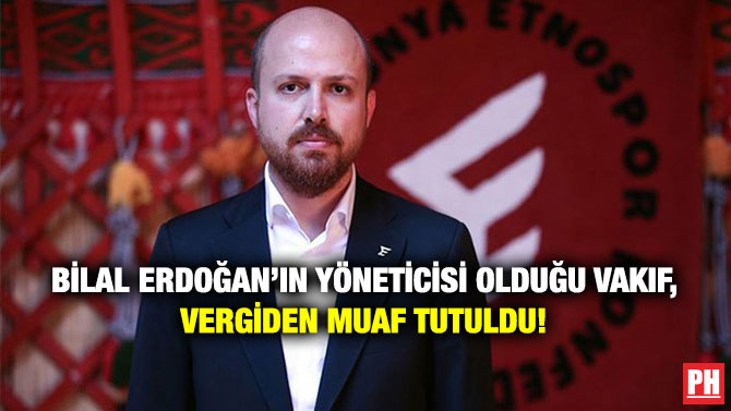 Bilal Erdoğan’ın Yöneticisi Olduğu Vakıf, Vergiden Muaf Tutuldu!