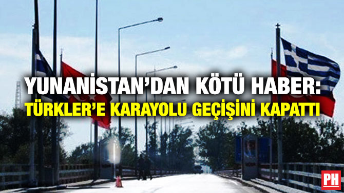 Yunanistan’dan Kötü Haber: Türkler’e Karayolu Geçişini Kapattı