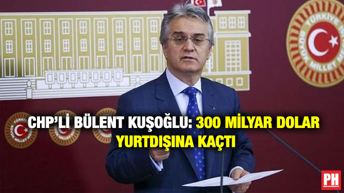 CHP’li Bülent Kuşoğlu: 300 Milyar Dolar Yurtdışına Kaçtı
