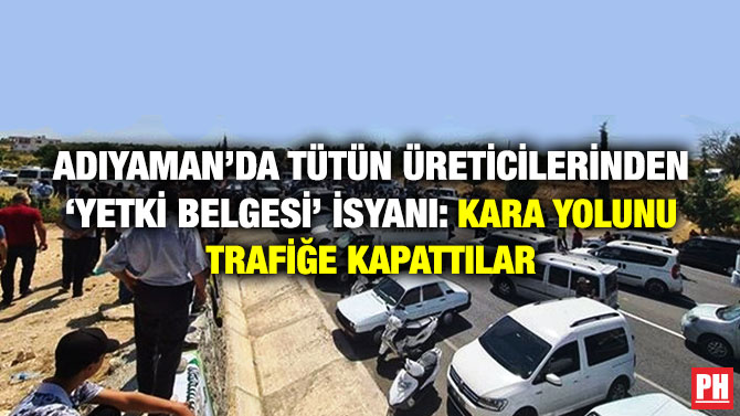 Adıyaman’da Tütün Üreticilerinden ‘Yetki Belgesi’ İsyanı: Kara Yolunu Trafiğe Kapattılar