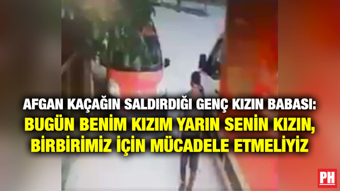 Afgan Kaçağın Saldırdığı Genç Kızın Babası: Bugün Benim Kızım Yarın Senin Kızın, Birbirimiz için Mücadele Etmeliyiz